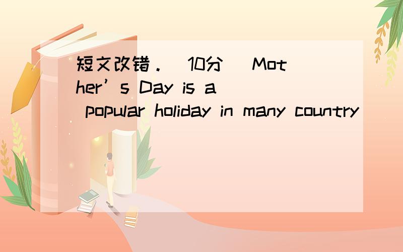 短文改错。（10分） Mother’s Day is a popular holiday in many country