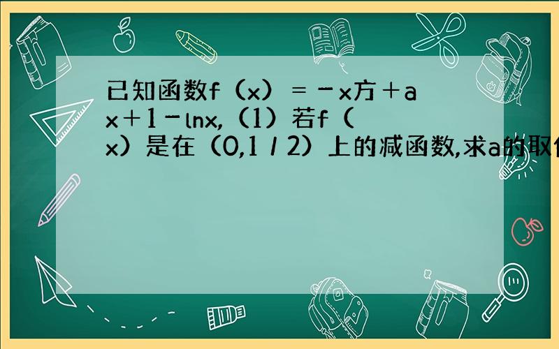 已知函数f（x）＝－x方＋ax＋1－lnx,（1）若f（x）是在（0,1／2）上的减函数,求a的取值范围.（2）求a的取