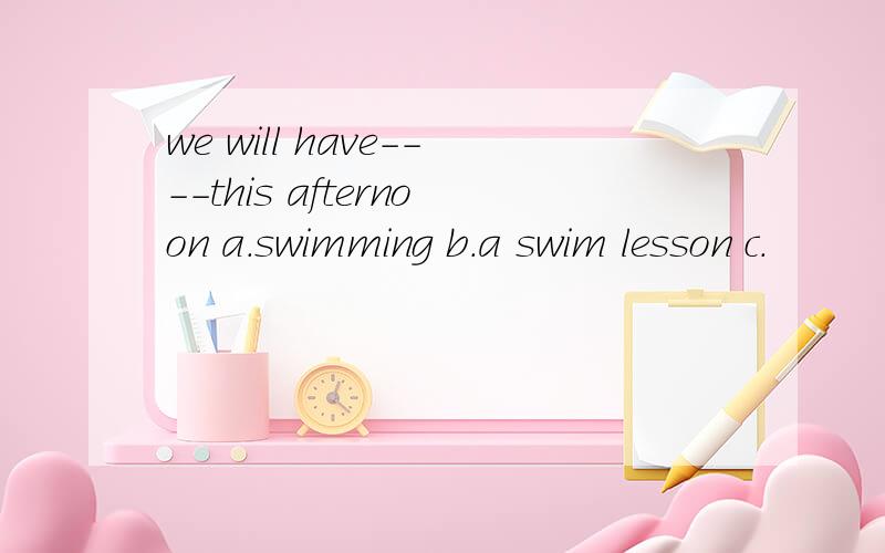 we will have----this afternoon a.swimming b.a swim lesson c.