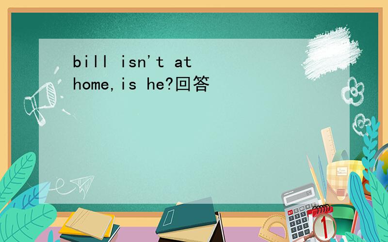 bill isn't at home,is he?回答
