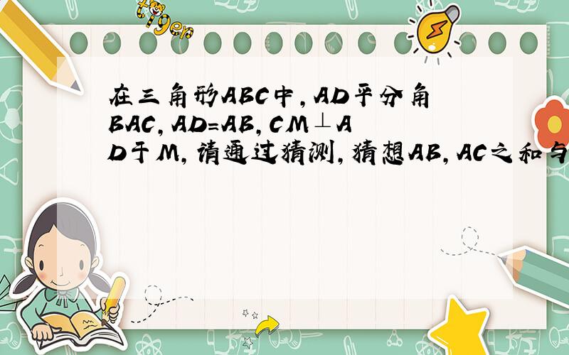 在三角形ABC中,AD平分角BAC,AD=AB,CM⊥AD于M,请通过猜测,猜想AB,AC之和与线段AM有怎样的数量关系