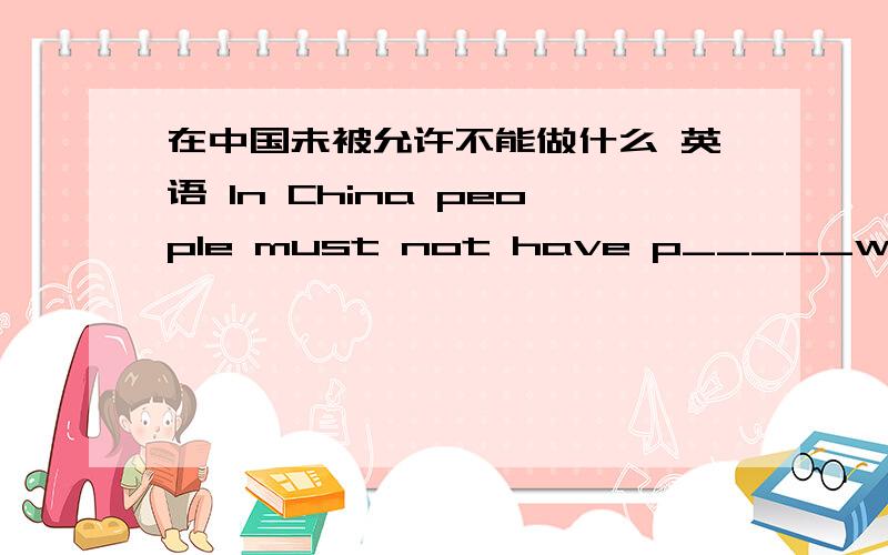 在中国未被允许不能做什么 英语 In China people must not have p_____without