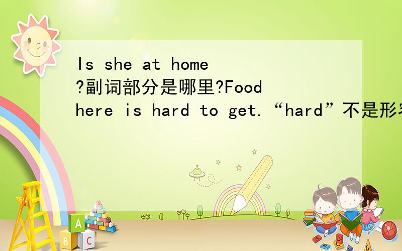 Is she at home?副词部分是哪里?Food here is hard to get.“hard”不是形容词吗
