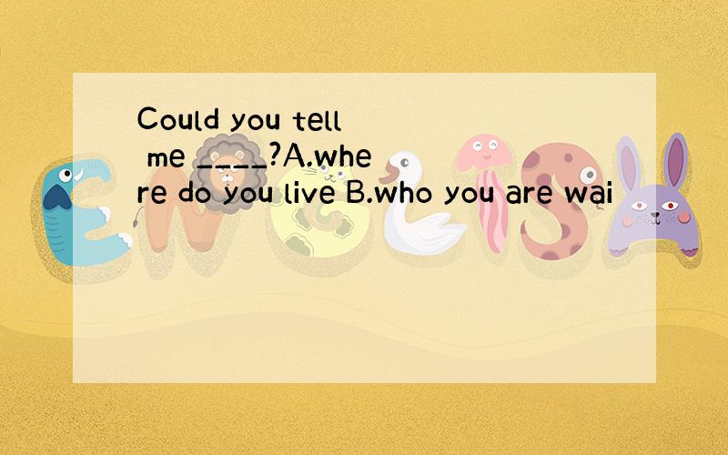 Could you tell me ____?A.where do you live B.who you are wai