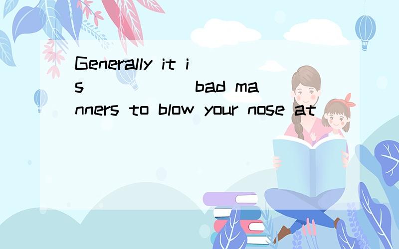 Generally it is _____ bad manners to blow your nose at _____