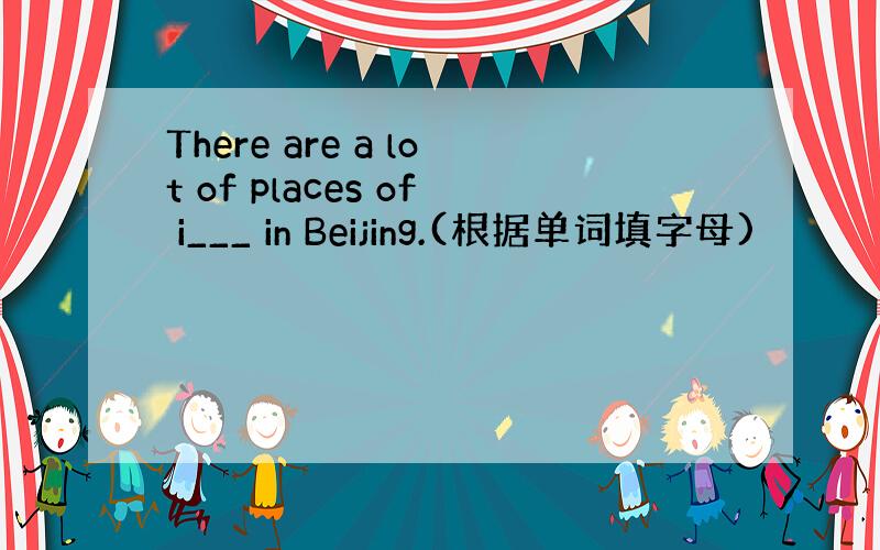 There are a lot of places of i___ in Beijing.(根据单词填字母)