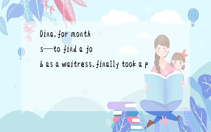 Dina,for months—to find a job as a waitress,finally took a p