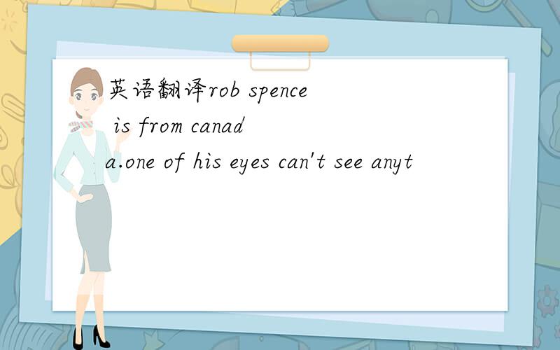 英语翻译rob spence is from canada.one of his eyes can't see anyt