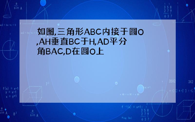 如图,三角形ABC内接于圆O,AH垂直BC于H,AD平分角BAC,D在圆O上