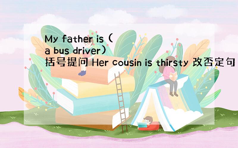 My father is (a bus driver) 括号提问 Her cousin is thirsty 改否定句