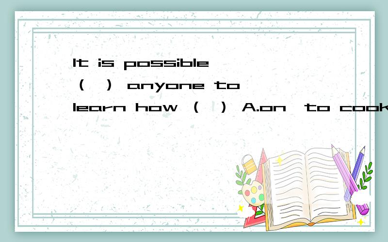 It is possible（ ） anyone to learn how （ ） A.on,to cook B.for