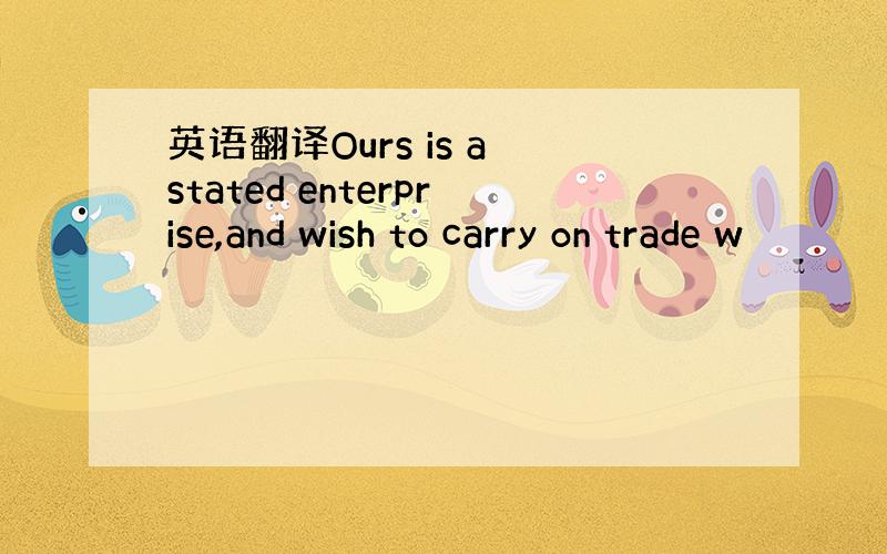 英语翻译Ours is a stated enterprise,and wish to carry on trade w
