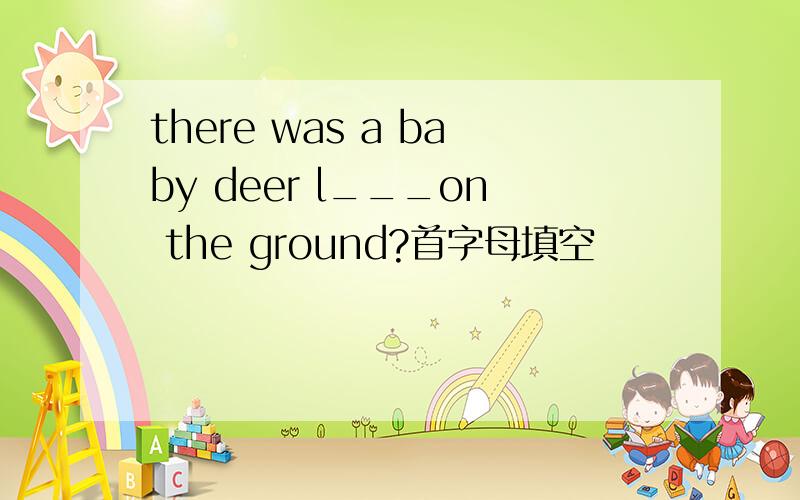 there was a baby deer l___on the ground?首字母填空