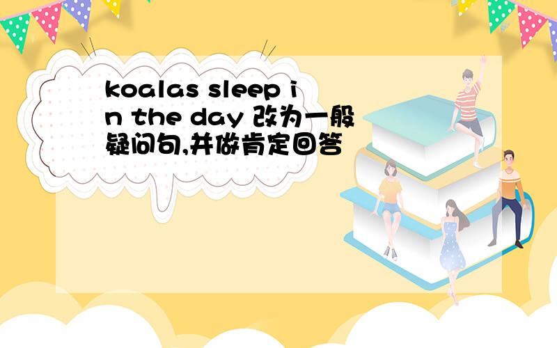 koalas sleep in the day 改为一般疑问句,并做肯定回答