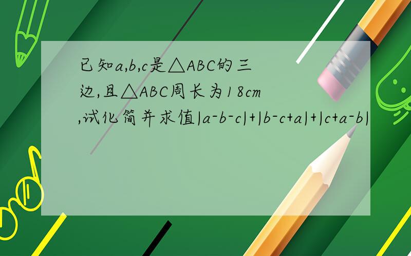 已知a,b,c是△ABC的三边,且△ABC周长为18cm,试化简并求值|a-b-c|+|b-c+a|+|c+a-b|