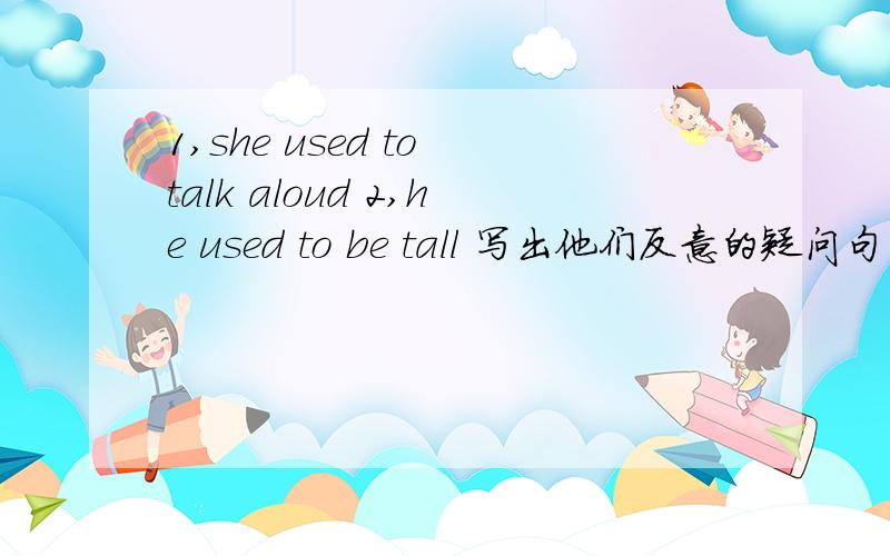 1,she used to talk aloud 2,he used to be tall 写出他们反意的疑问句、否定句