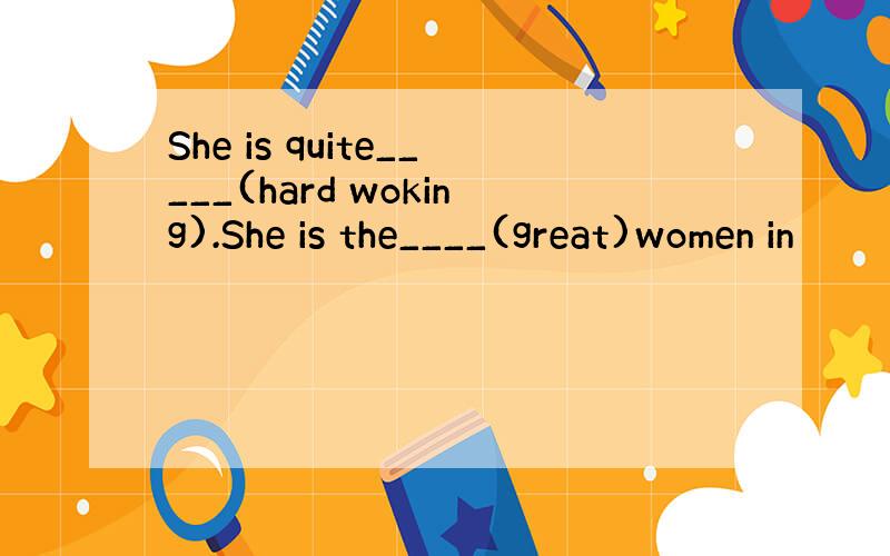 She is quite_____(hard woking).She is the____(great)women in