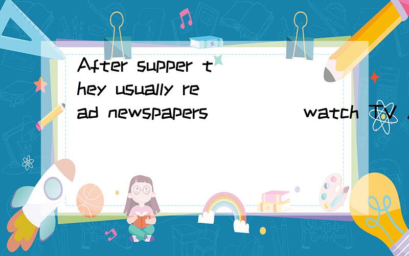 After supper they usually read newspapers ____ watch TV A wi