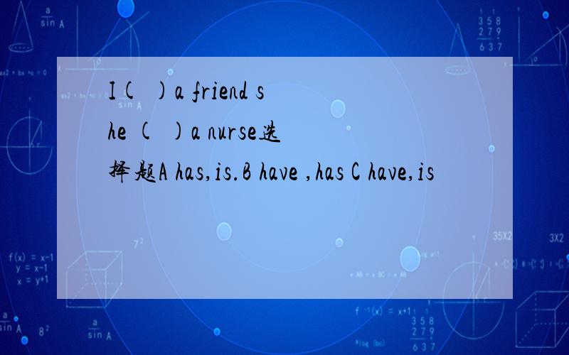 I( )a friend she ( )a nurse选择题A has,is.B have ,has C have,is