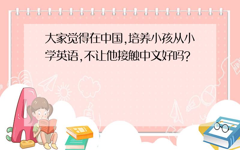 大家觉得在中国,培养小孩从小学英语,不让他接触中文好吗?