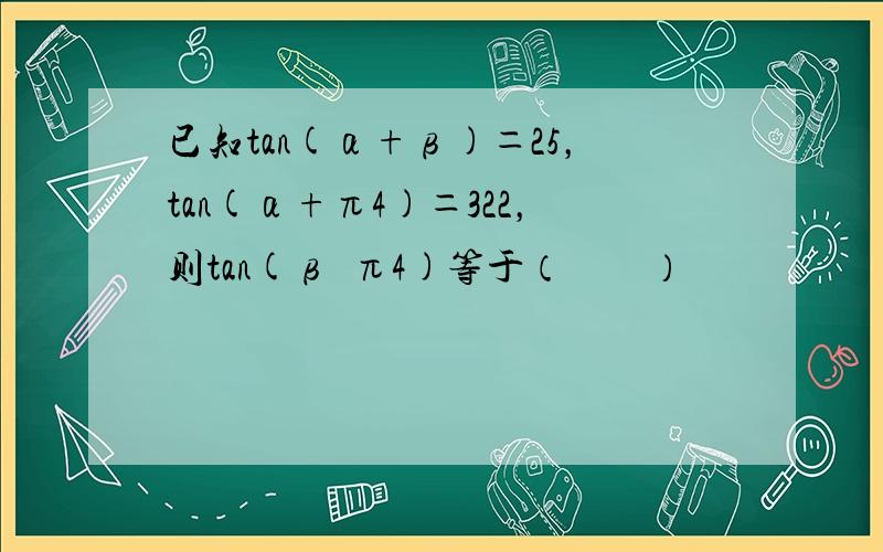 已知tan(α+β)＝25，tan(α+π4)＝322，则tan(β−π4)等于（　　）