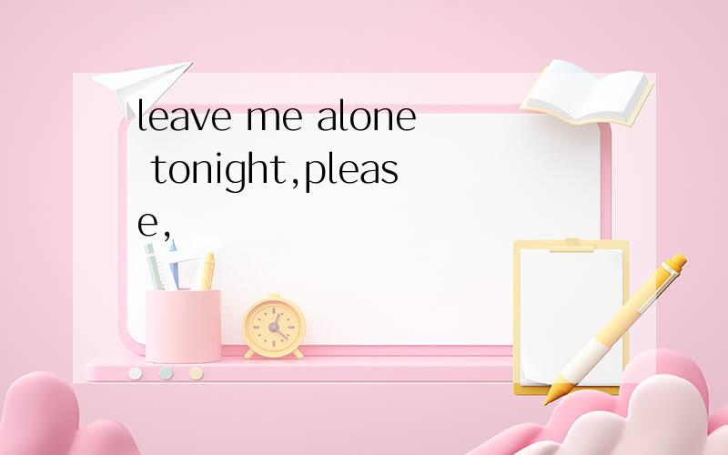 leave me alone tonight,please,