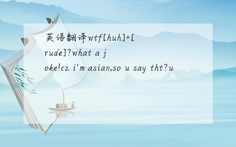 英语翻译wtf[huh]=[rude]?what a joke!cz i'm asian,so u say tht?u