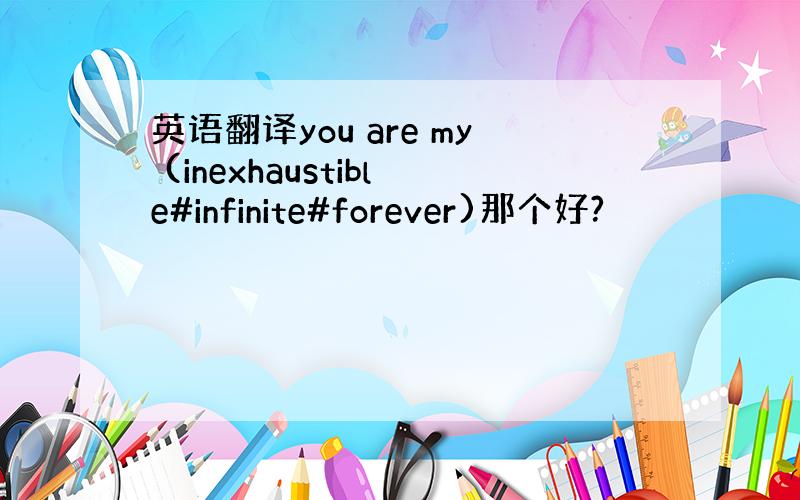 英语翻译you are my (inexhaustible#infinite#forever)那个好?