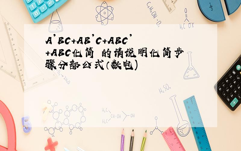 A'BC+AB'C+ABC'+ABC化简 的请说明化简步骤分部公式（数电)