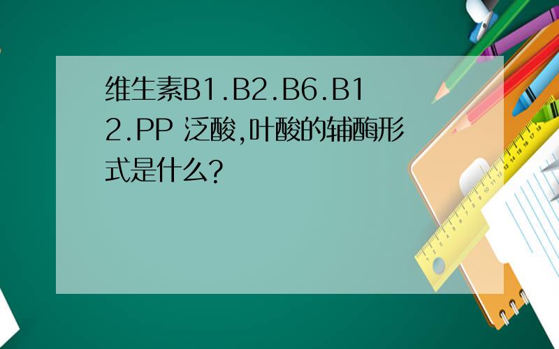 维生素B1.B2.B6.B12.PP 泛酸,叶酸的辅酶形式是什么?