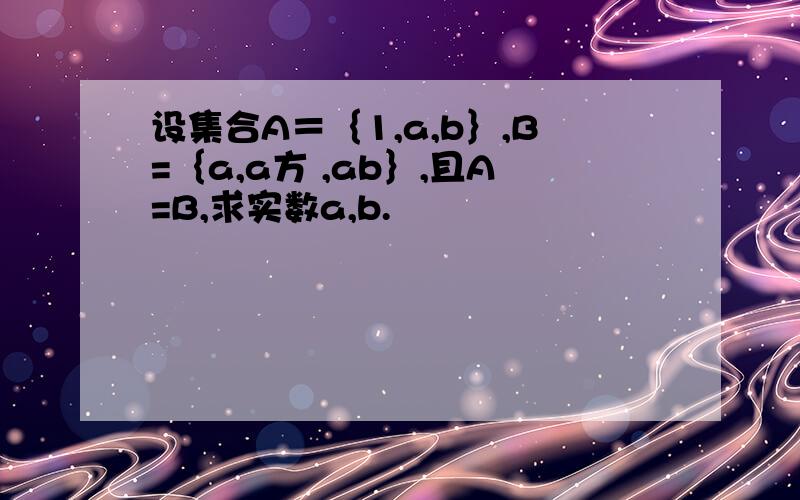 设集合A＝｛1,a,b｝,B=｛a,a方 ,ab｝,且A=B,求实数a,b.