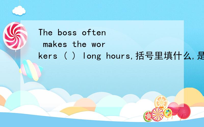 The boss often makes the workers ( ) long hours,括号里填什么,是work