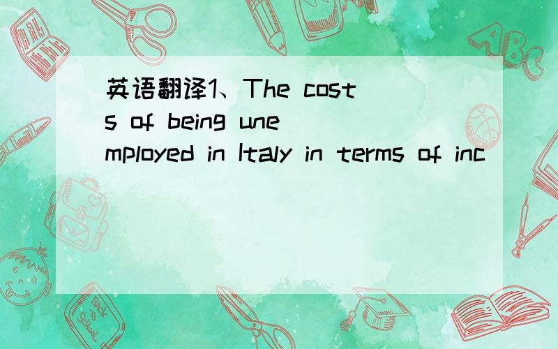 英语翻译1、The costs of being unemployed in Italy in terms of inc