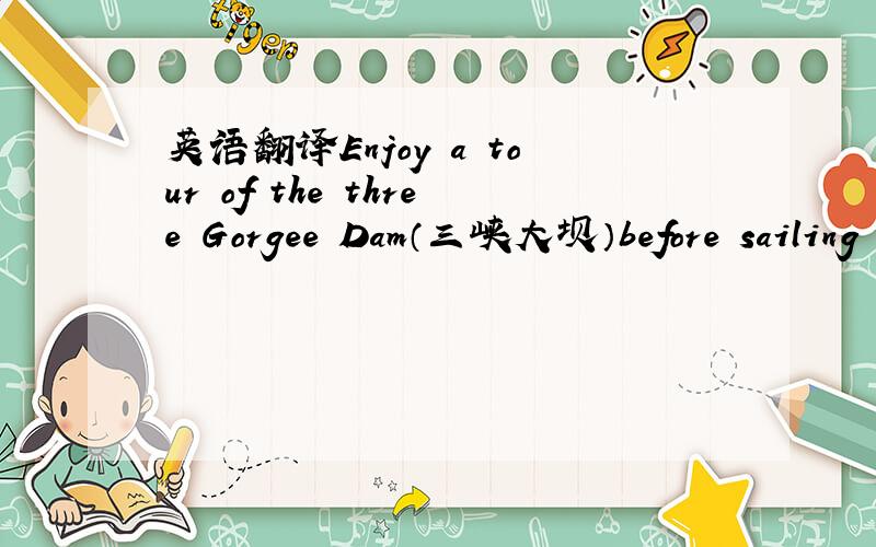 英语翻译Enjoy a tour of the three Gorgee Dam（三峡大坝）before sailing