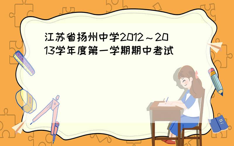江苏省扬州中学2012～2013学年度第一学期期中考试