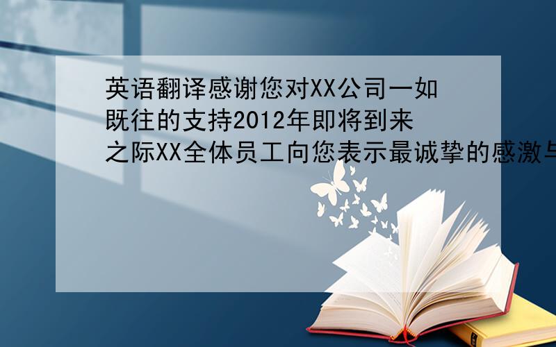 英语翻译感谢您对XX公司一如既往的支持2012年即将到来之际XX全体员工向您表示最诚挚的感激与谢意!祝您 新年快乐!吉祥