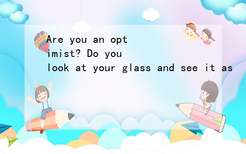 Are you an optimist? Do you look at your glass and see it as
