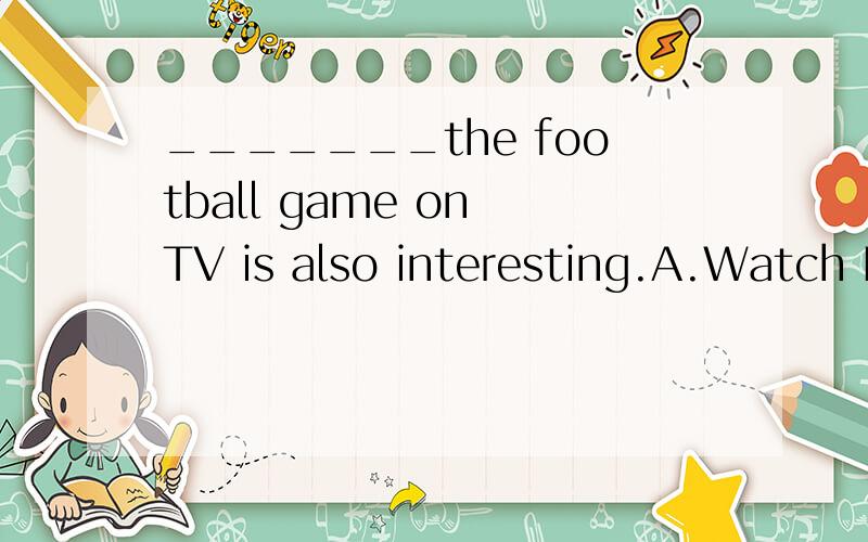_______the football game on TV is also interesting.A.Watch B