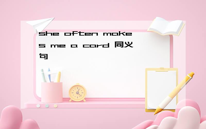 she often makes me a card 同义句