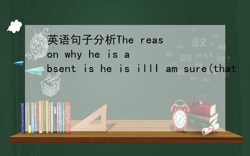 英语句子分析The reason why he is absent is he is illI am sure(that
