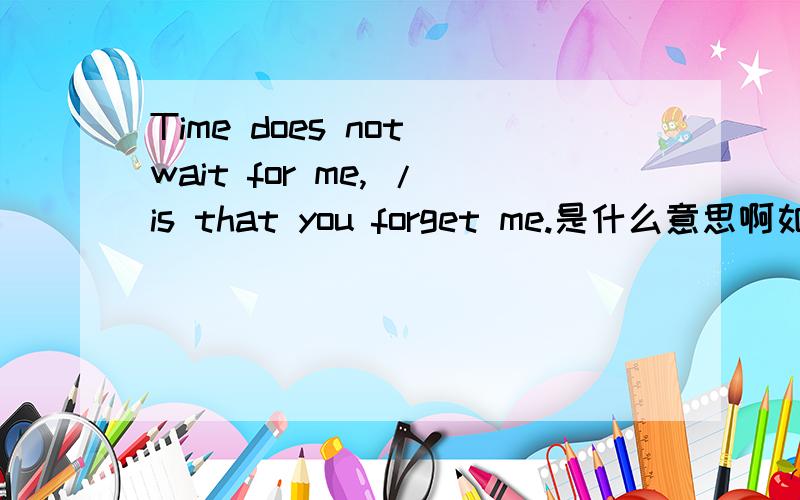 Time does not wait for me, /is that you forget me.是什么意思啊如题 谢