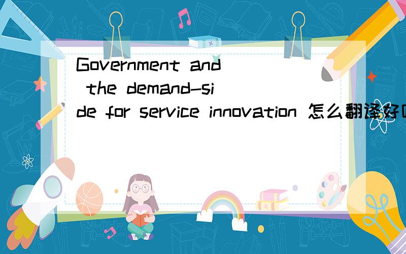 Government and the demand-side for service innovation 怎么翻译好呢