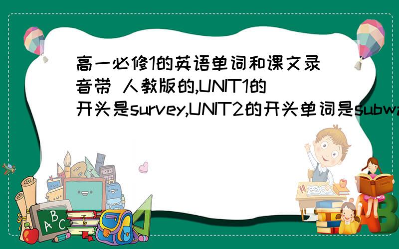 高一必修1的英语单词和课文录音带 人教版的,UNIT1的开头是survey,UNIT2的开头单词是subway 最好还有