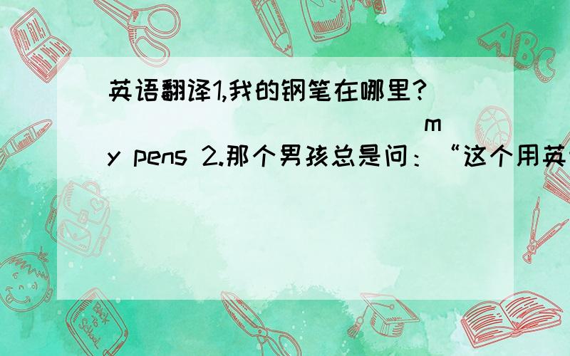 英语翻译1,我的钢笔在哪里?______ _____ my pens 2.那个男孩总是问：“这个用英语怎么说?”“___