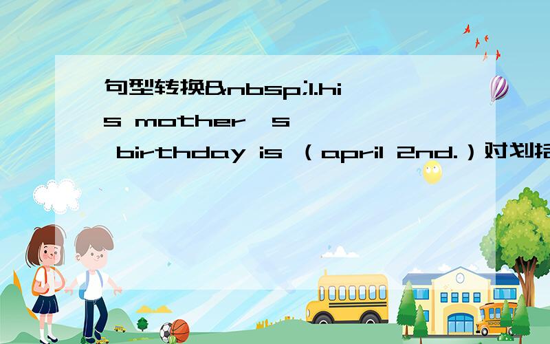 句型转换 1.his mother's birthday is （april 2nd.）对划括号部分提