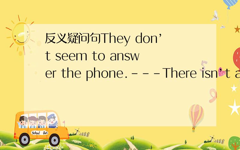 反义疑问句They don’t seem to answer the phone.---There isn’t anyo