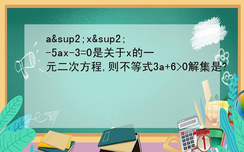 a²x²-5ax-3=0是关于x的一元二次方程,则不等式3a+6>0解集是?