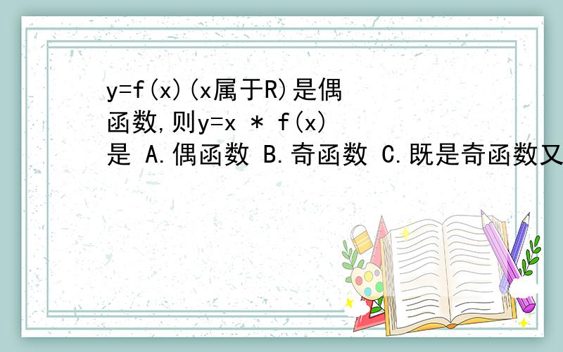y=f(x)(x属于R)是偶函数,则y=x * f(x)是 A.偶函数 B.奇函数 C.既是奇函数又是偶函数 D.非奇非