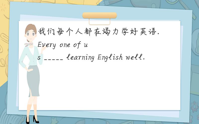 我们每个人都在竭力学好英语.Every one of us _____ learning English well.