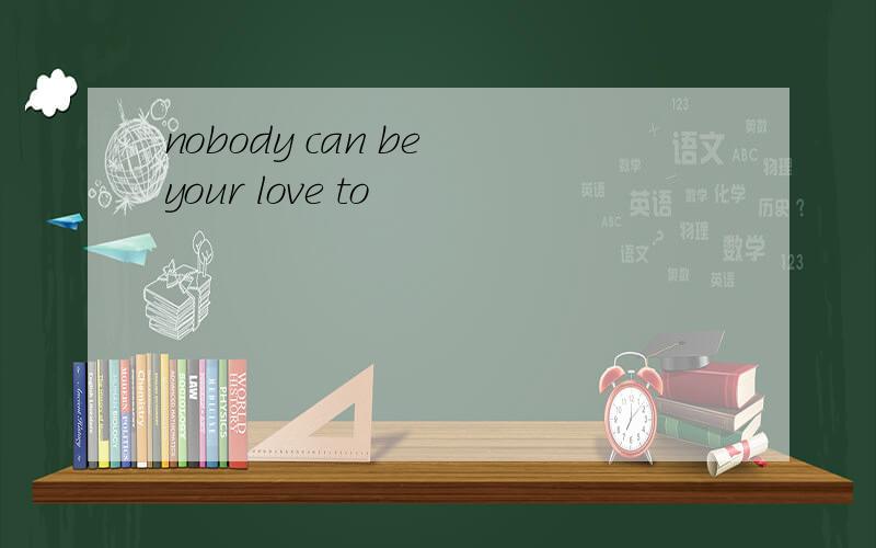 nobody can be your love to